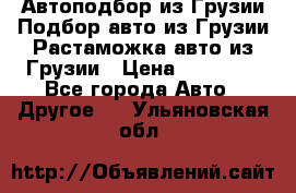 Автоподбор из Грузии.Подбор авто из Грузии.Растаможка авто из Грузии › Цена ­ 25 000 - Все города Авто » Другое   . Ульяновская обл.